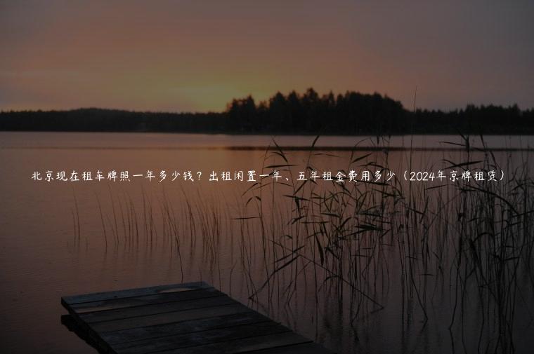 北京现在租车牌照一年多少钱？出租闲置一年、五年租金费用多少（2024年京牌租赁）