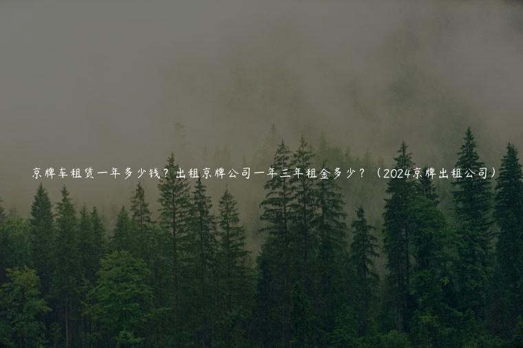 京牌车租赁一年多少钱？出租京牌公司一年三年租金多少？（2024京牌出租公司）