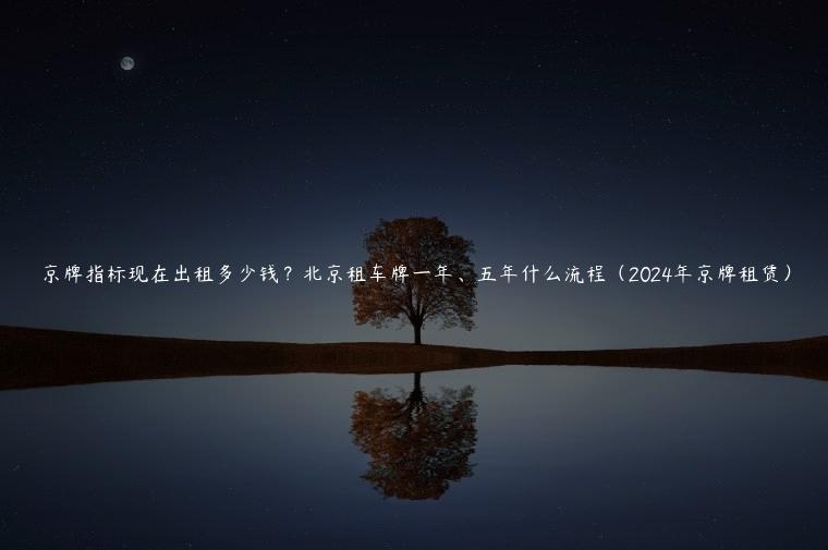 京牌指标现在出租多少钱？北京租车牌一年、五年什么流程（2024年京牌租赁）