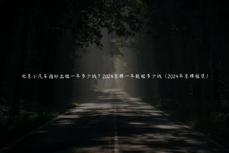 北京小汽车指标出租一年多少钱？2024京牌一年能租多少钱（2024年京牌租赁）