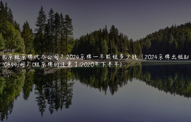 北京租京牌代办公司？2024京牌一年能租多少钱（2024京牌出租公司）(租京牌的注意了!2020年下半年)