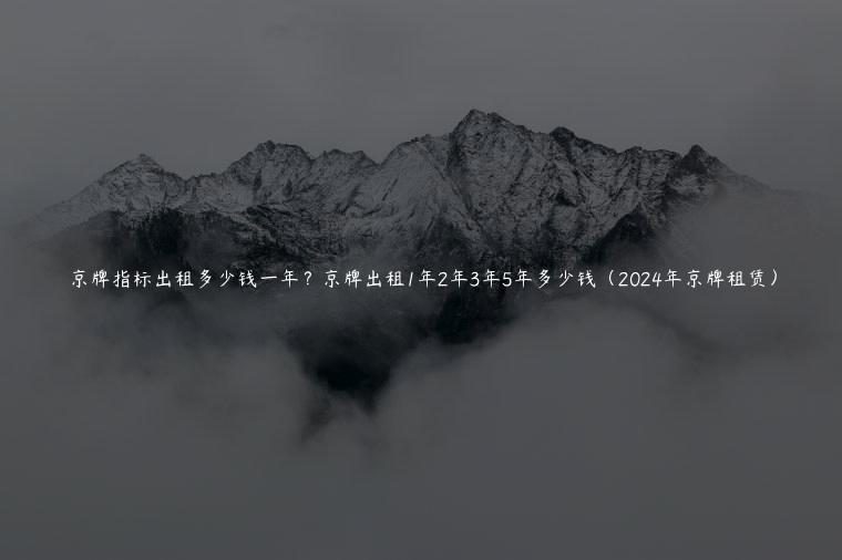 京牌指标出租多少钱一年？京牌出租1年2年3年5年多少钱（2024年京牌租赁）