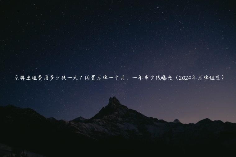 京牌出租费用多少钱一天？闲置京牌一个月、一年多少钱曝光（2024年京牌租赁）