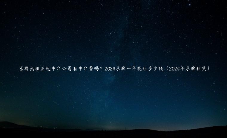 京牌出租正规中介公司有中介费吗？2024京牌一年能租多少钱（2024年京牌租赁）