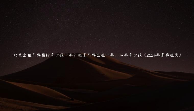 北京出租车牌指标多少钱一年？北京车牌出租一年、二年多少钱（2024年京牌租赁）