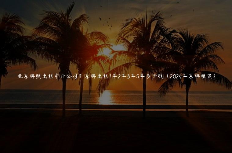 北京牌照出租中介公司？京牌出租1年2年3年5年多少钱（2024年京牌租赁）