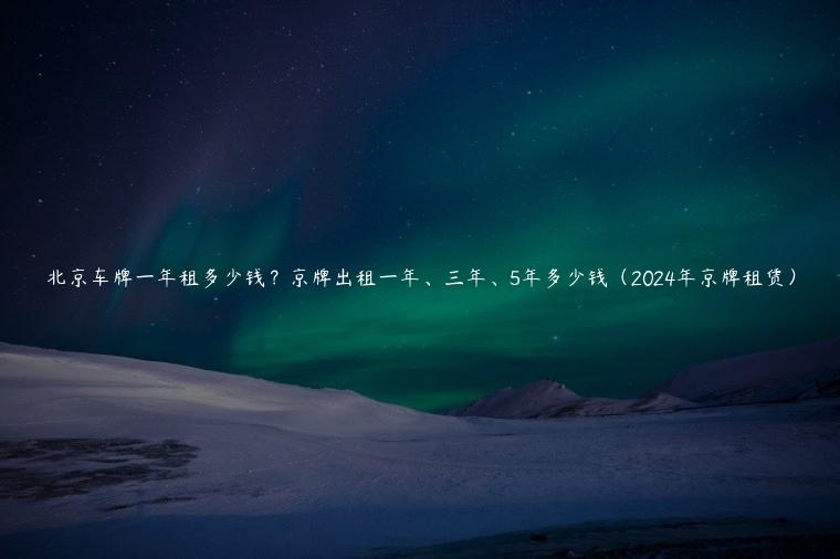 北京车牌一年租多少钱？京牌出租一年、三年、5年多少钱（2024年京牌租赁）