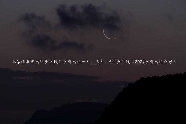 北京租车牌出租多少钱？京牌出租一年、三年、5年多少钱（2024京牌出租公司）