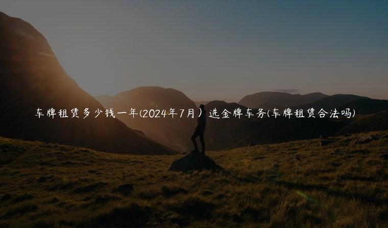 车牌租赁多少钱一年(2024年7月）选金牌车务(车牌租赁合法吗)