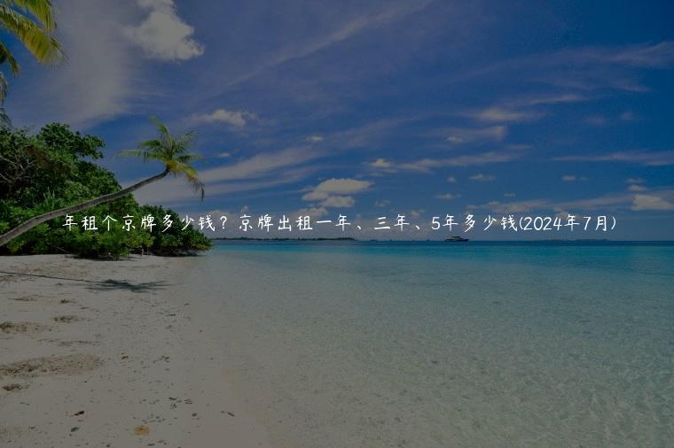 年租个京牌多少钱？京牌出租一年、三年、5年多少钱(2024年7月)
