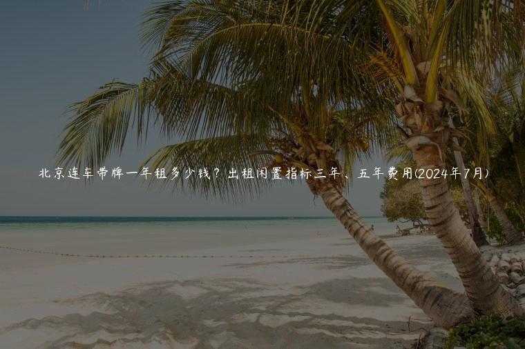 北京连车带牌一年租多少钱？出租闲置指标三年、五年费用(2024年7月)