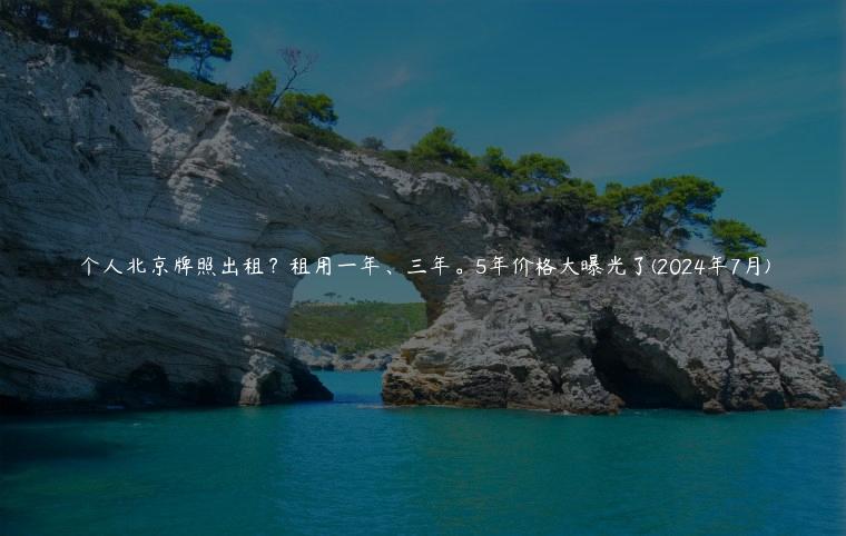 个人北京牌照出租？租用一年、三年。5年价格大曝光了(2024年7月)