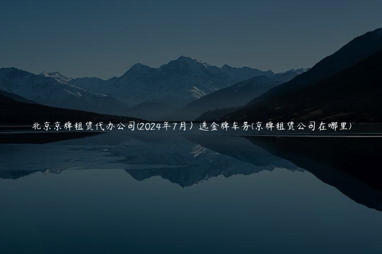 北京京牌租赁代办公司(2024年7月）选金牌车务(京牌租赁公司在哪里)