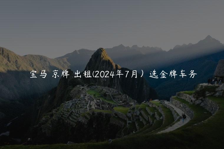 宝马 京牌 出租(2024年7月）选金牌车务