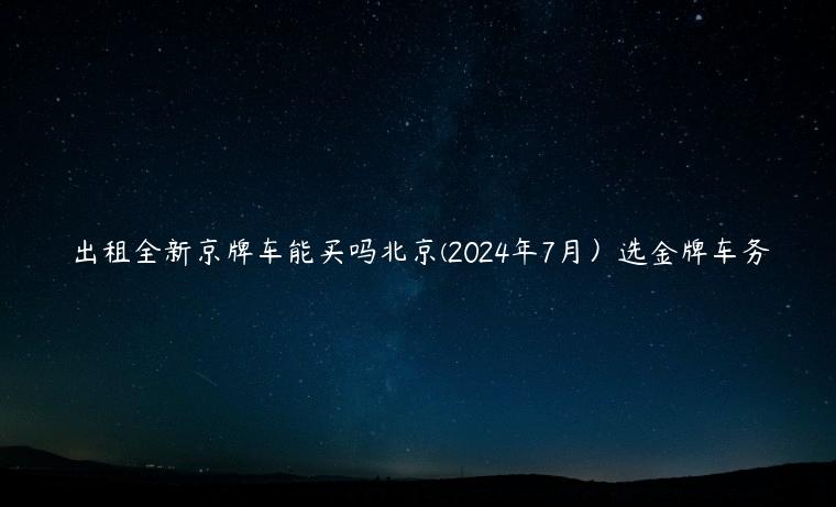 出租全新京牌车能买吗北京(2024年7月）选金牌车务