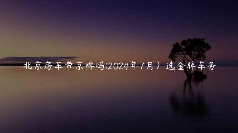 北京房车带京牌吗(2024年7月）选金牌车务