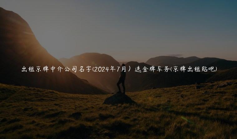 出租京牌中介公司名字(2024年7月）选金牌车务(京牌出租贴吧)