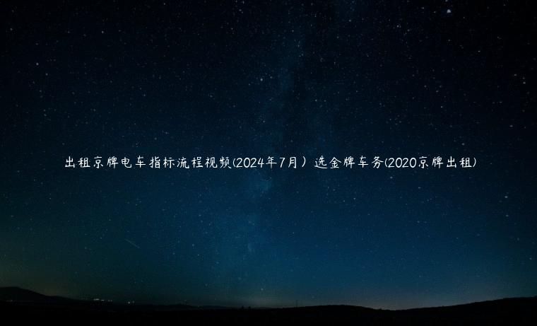 出租京牌电车指标流程视频(2024年7月）选金牌车务(2020京牌出租)