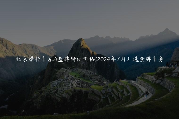 北京摩托车京A蓝牌转让价格(2024年7月）选金牌车务