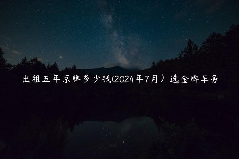 出租五年京牌多少钱(2024年7月）选金牌车务