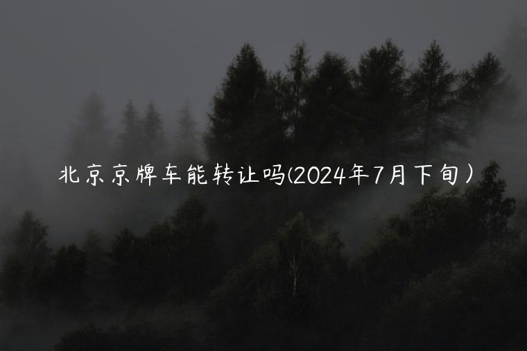 北京京牌车能转让吗(2024年7月下旬）