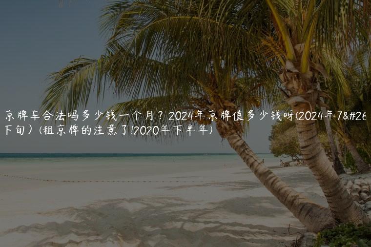 租京牌车合法吗多少钱一个月？2024年京牌值多少钱呀(2024年7月下旬）(租京牌的注意了!2020年下半年)