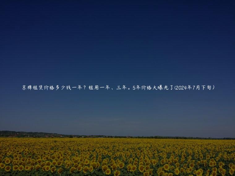 京牌租赁价格多少钱一年？租用一年、三年。5年价格大曝光了(2024年7月下旬）