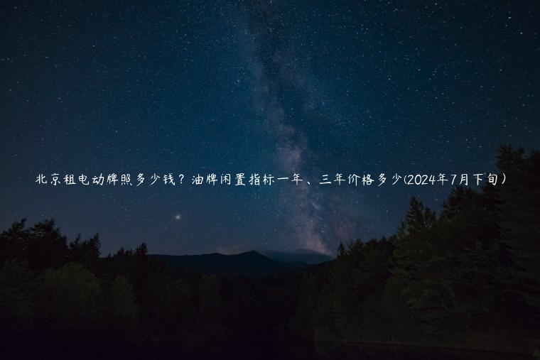 北京租电动牌照多少钱？油牌闲置指标一年、三年价格多少(2024年7月下旬）