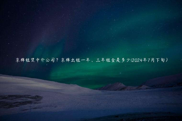 京牌租赁中介公司？京牌出租一年、三年租金是多少(2024年7月下旬）