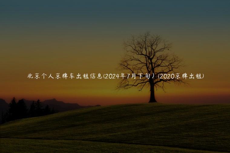 北京个人京牌车出租信息(2024年7月下旬）(2020京牌出租)