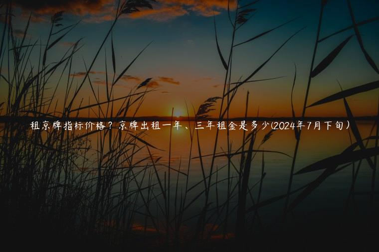 租京牌指标价格？京牌出租一年、三年租金是多少(2024年7月下旬）