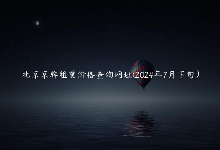 北京京牌租赁价格查询网址(2024年7月下旬）