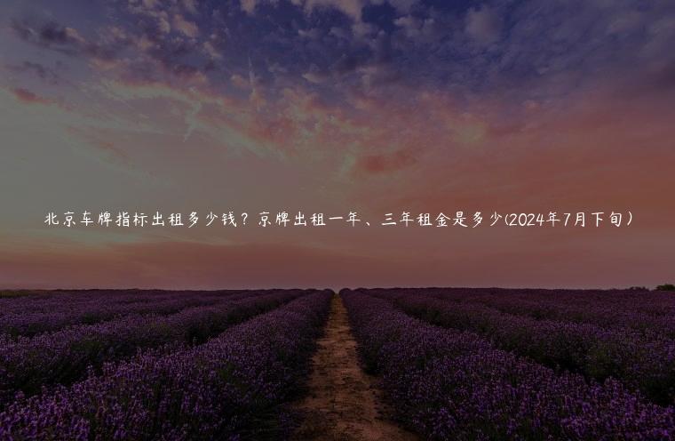 北京车牌指标出租多少钱？京牌出租一年、三年租金是多少(2024年7月下旬）