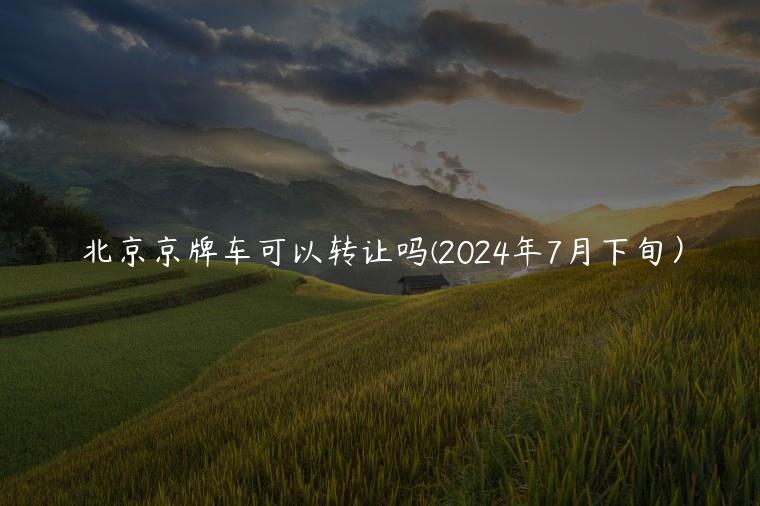 北京京牌车可以转让吗(2024年7月下旬）