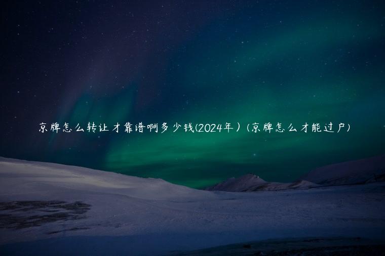 京牌怎么转让才靠谱啊多少钱(2024年）(京牌怎么才能过户)