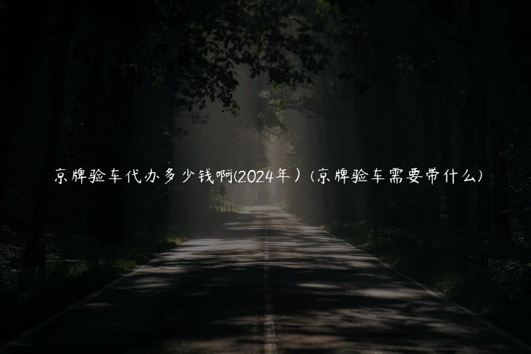 京牌验车代办多少钱啊(2024年）(京牌验车需要带什么)