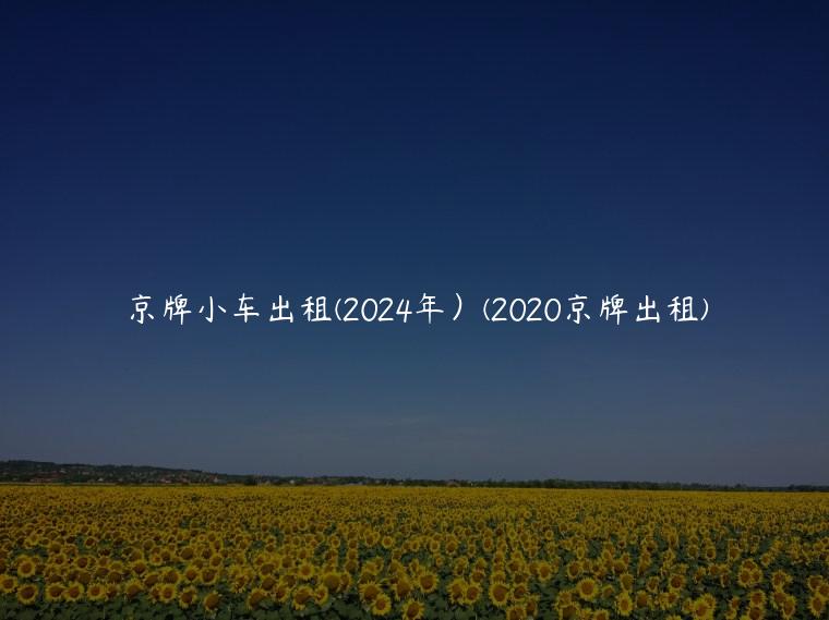 京牌小车出租(2024年）(2020京牌出租)