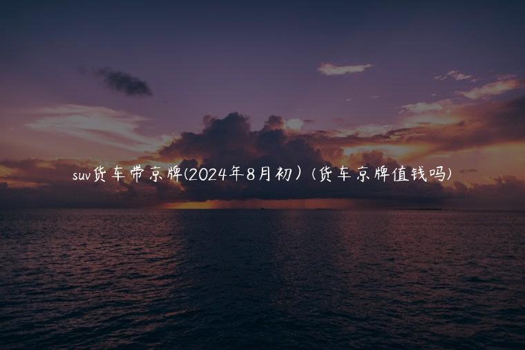 suv货车带京牌(2024年8月初）(货车京牌值钱吗)