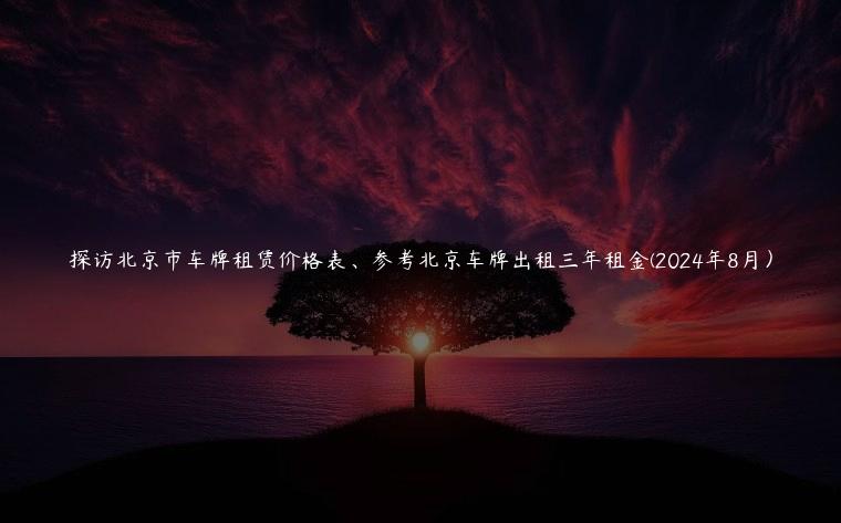 探访北京市车牌租赁价格表、参考北京车牌出租三年租金(2024年8月）