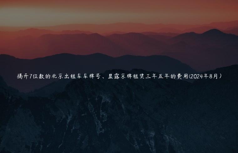 揭开7位数的北京出租车车牌号、显露京牌租赁三年五年的费用(2024年8月）