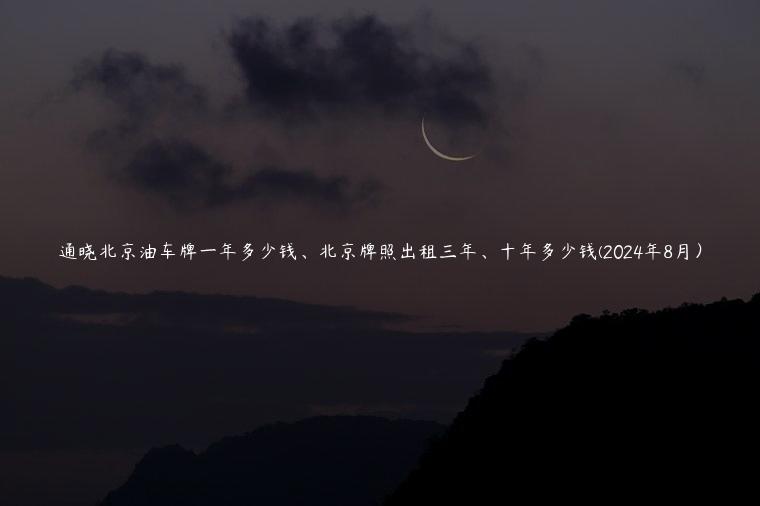 通晓北京油车牌一年多少钱、北京牌照出租三年、十年多少钱(2024年8月）