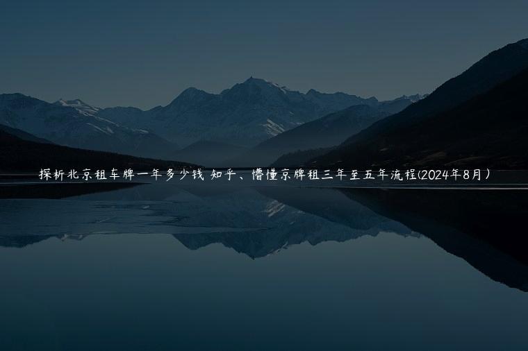 探析北京租车牌一年多少钱 知乎、懵懂京牌租三年至五年流程(2024年8月）