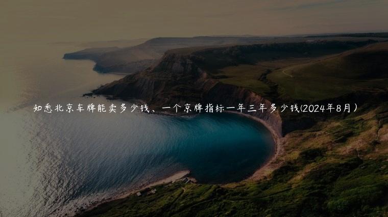 知悉北京车牌能卖多少钱、一个京牌指标一年三年多少钱(2024年8月）