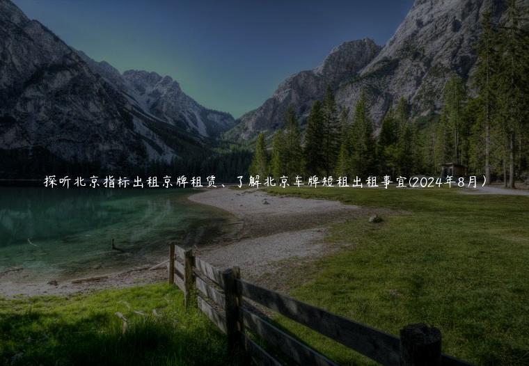 探听北京指标出租京牌租赁、了解北京车牌短租出租事宜(2024年8月）