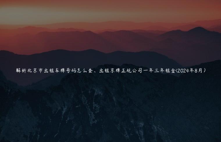 解析北京市出租车牌号码怎么查、出租京牌正规公司一年三年租金(2024年8月）