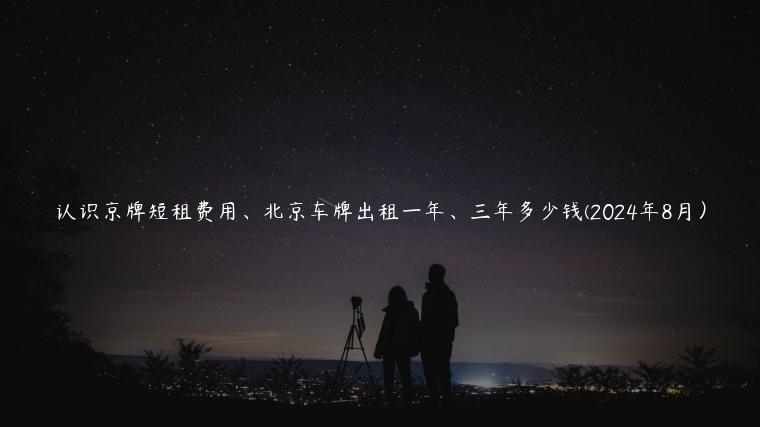 认识京牌短租费用、北京车牌出租一年、三年多少钱(2024年8月）