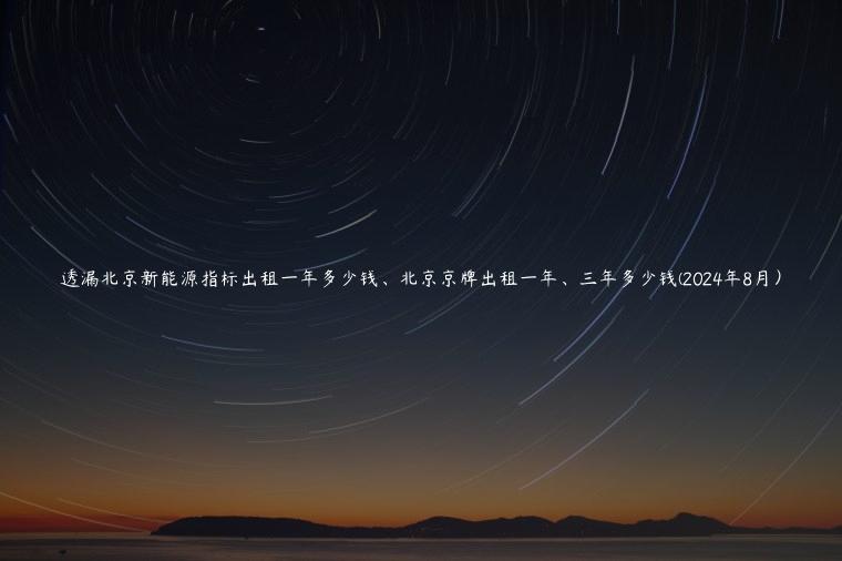 透漏北京新能源指标出租一年多少钱、北京京牌出租一年、三年多少钱(2024年8月）