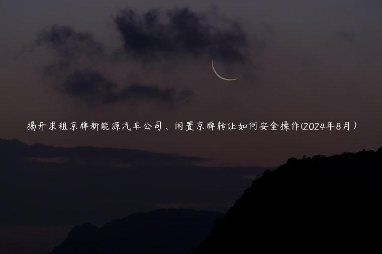 揭开求租京牌新能源汽车公司、闲置京牌转让如何安全操作(2024年8月）