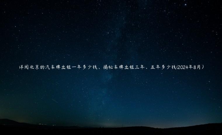 详阅北京的汽车牌出租一年多少钱、揭秘车牌出租三年、五年多少钱(2024年8月）