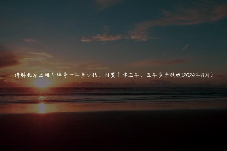 讲解北京出租车牌号一年多少钱、闲置车牌三年、五年多少钱呢(2024年8月）